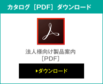 カタログ［PDF］ダウンロード 法人様向け製品案内［PDF］