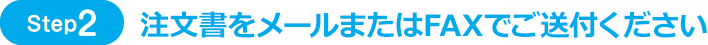 Step2 注文書をメールまたはFAXでご送付ください